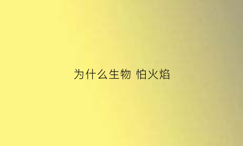 为什么生物怕火焰(人类为什么怕火)